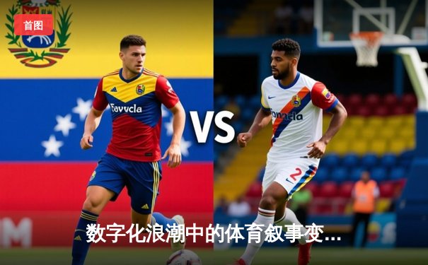 数字化浪潮中的体育叙事变革：从赛场数据到情感共鸣