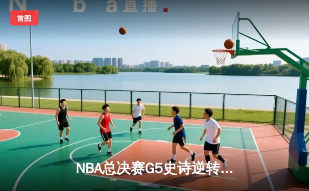 NBA总决赛G5史诗逆转！掘金加时险胜热火夺赛点 约基奇41+16创历史