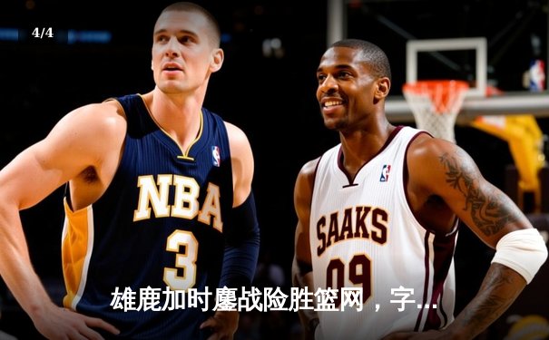 雄鹿加时鏖战险胜篮网，字母哥36+12+5关键封盖锁定胜局 - 4