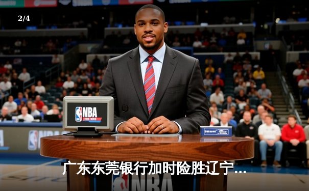 广东东莞银行加时险胜辽宁本钢 CBA总决赛再现经典对决 - 2