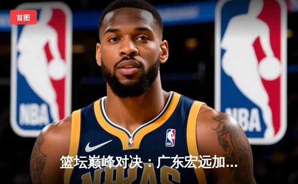 篮坛巅峰对决：广东宏远加时险胜辽宁本钢，赵继伟空砍35分难救主