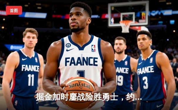 掘金加时鏖战险胜勇士，约基奇34+9+10准三双导演逆转