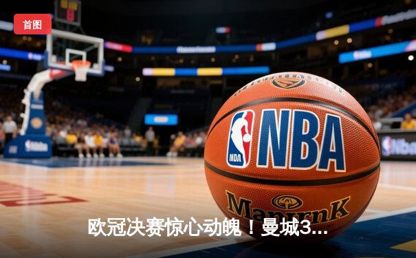 欧冠决赛惊心动魄！曼城3-2逆转拜仁首夺大耳朵杯