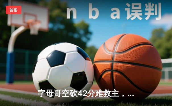字母哥空砍42分难救主，雄鹿加时惜败凯尔特人东部巅峰战