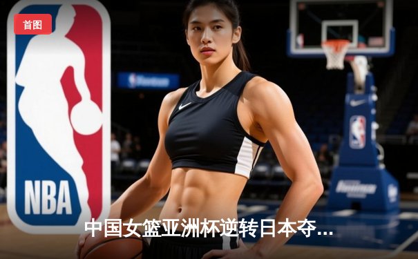 中国女篮亚洲杯逆转日本夺冠，韩旭独砍26分荣膺MVP