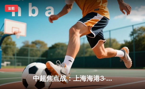 中超焦点战：上海海港3-2逆转山东泰山，武磊双响领跑射手榜