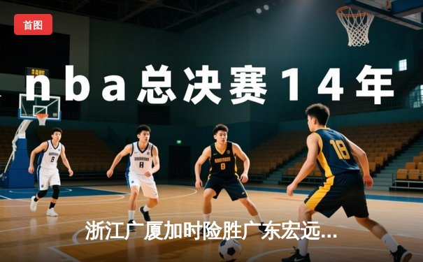 浙江广厦加时险胜广东宏远，胡金秋35+18主宰内线